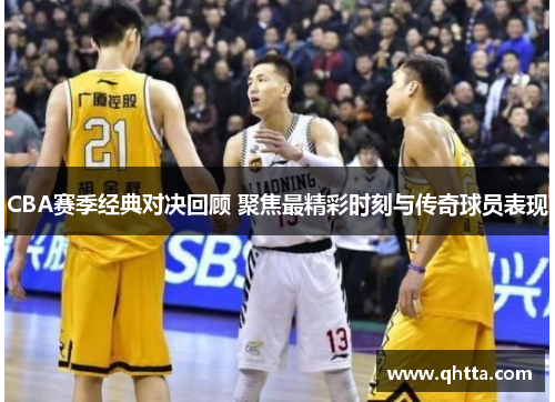 CBA赛季经典对决回顾 聚焦最精彩时刻与传奇球员表现