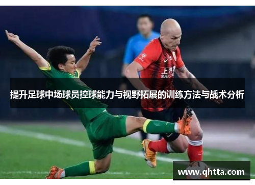 提升足球中场球员控球能力与视野拓展的训练方法与战术分析