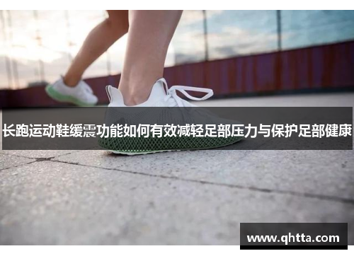 长跑运动鞋缓震功能如何有效减轻足部压力与保护足部健康